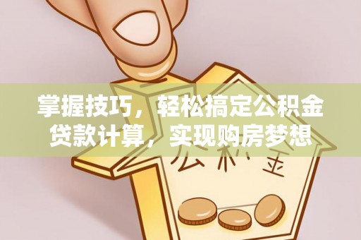 吉隆掌握技巧，轻松搞定公积金贷款计算，实现购房梦想