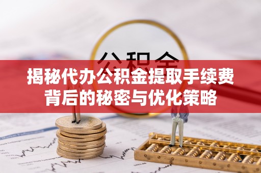 吉隆揭秘代办公积金提取手续费背后的秘密与优化策略