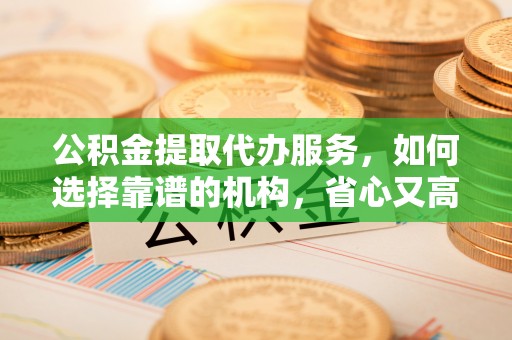 吉隆公积金提取代办服务，如何选择靠谱的机构，省心又高效