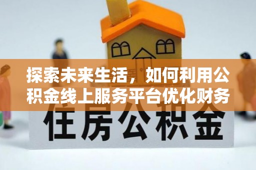 吉隆探索未来生活，如何利用公积金线上服务平台优化财务管理