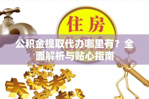 吉隆公积金提取代办哪里有？全面解析与贴心指南