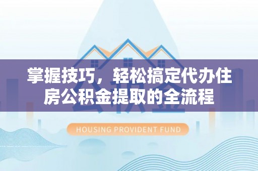 吉隆掌握技巧，轻松搞定代办住房公积金提取的全流程