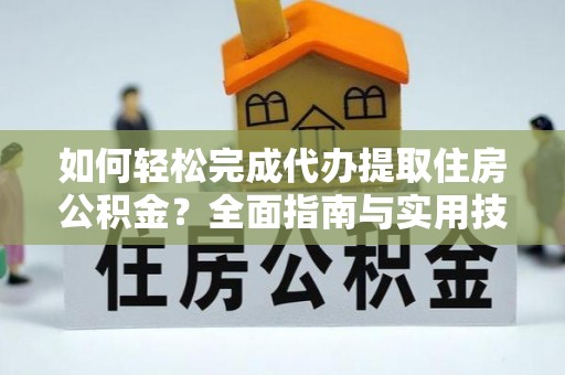 吉隆如何轻松完成代办提取住房公积金？全面指南与实用技巧