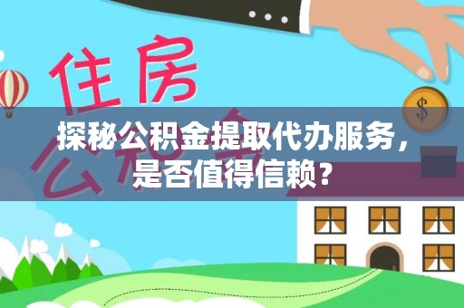 吉隆探秘公积金提取代办服务，是否值得信赖？