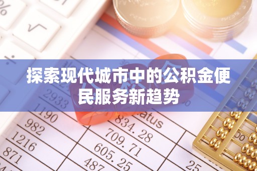 吉隆探索现代城市中的公积金便民服务新趋势