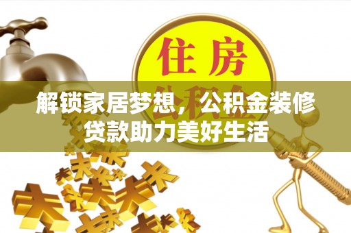 吉隆解锁家居梦想，公积金装修贷款助力美好生活