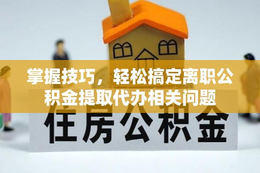 吉隆掌握技巧，轻松搞定离职公积金提取代办相关问题