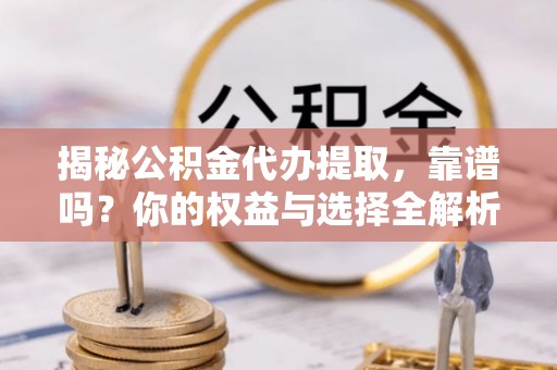 吉隆揭秘公积金代办提取，靠谱吗？你的权益与选择全解析