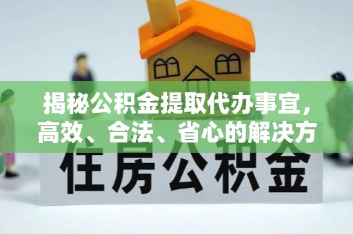 吉隆揭秘公积金提取代办事宜，高效、合法、省心的解决方案