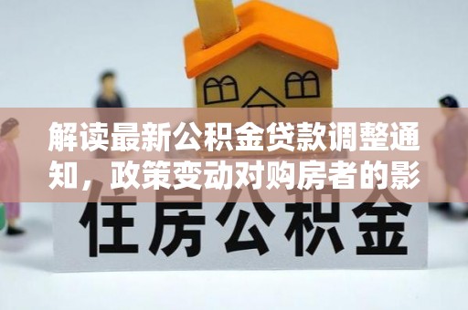 吉隆解读最新公积金贷款调整通知，政策变动对购房者的影响