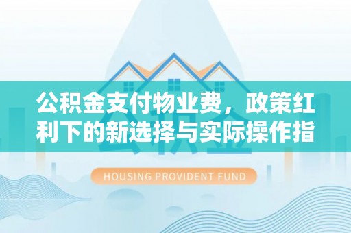 吉隆公积金支付物业费，政策红利下的新选择与实际操作指南