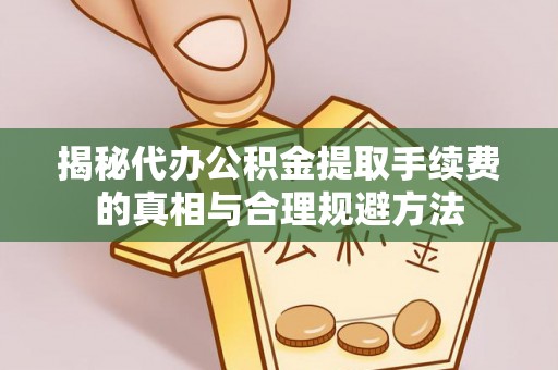 吉隆揭秘代办公积金提取手续费的真相与合理规避方法