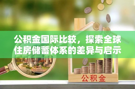 吉隆公积金国际比较，探索全球住房储蓄体系的差异与启示