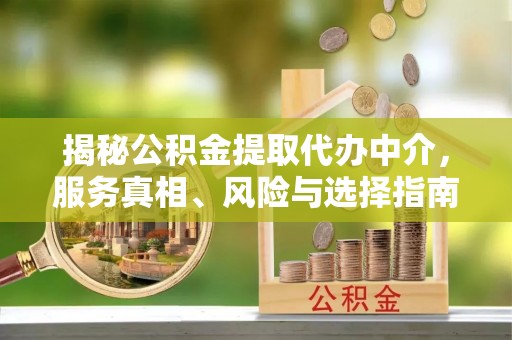 吉隆揭秘公积金提取代办中介，服务真相、风险与选择指南