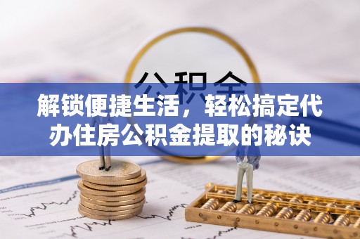 吉隆解锁便捷生活，轻松搞定代办住房公积金提取的秘诀