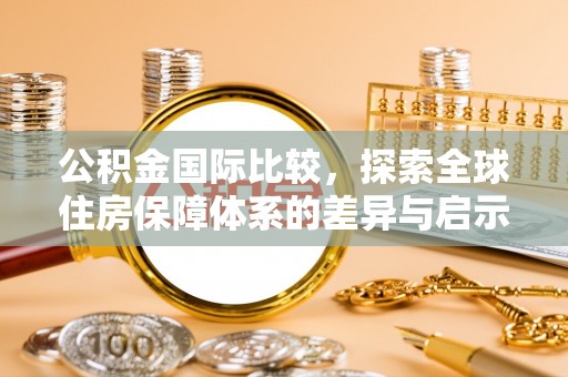吉隆公积金国际比较，探索全球住房保障体系的差异与启示