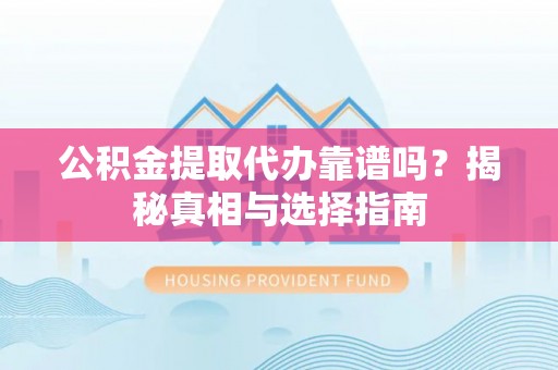 吉隆公积金提取代办靠谱吗？揭秘真相与选择指南