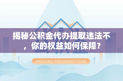 吉隆揭秘公积金代办提取违法不，你的权益如何保障？