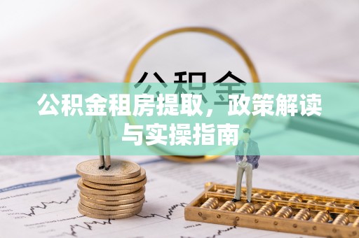 吉隆公积金租房提取，政策解读与实操指南