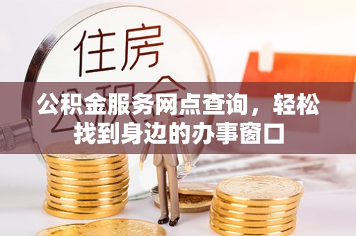 吉隆公积金服务网点查询，轻松找到身边的办事窗口